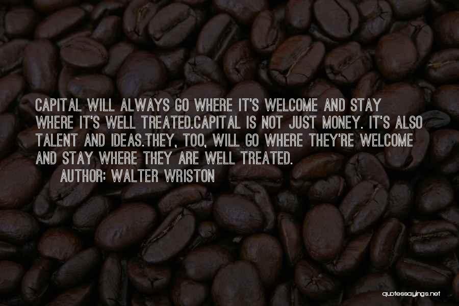 Walter Wriston Quotes: Capital Will Always Go Where It's Welcome And Stay Where It's Well Treated.capital Is Not Just Money. It's Also Talent