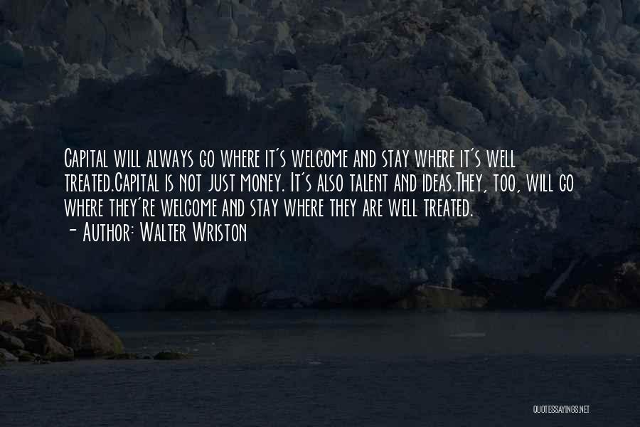 Walter Wriston Quotes: Capital Will Always Go Where It's Welcome And Stay Where It's Well Treated.capital Is Not Just Money. It's Also Talent
