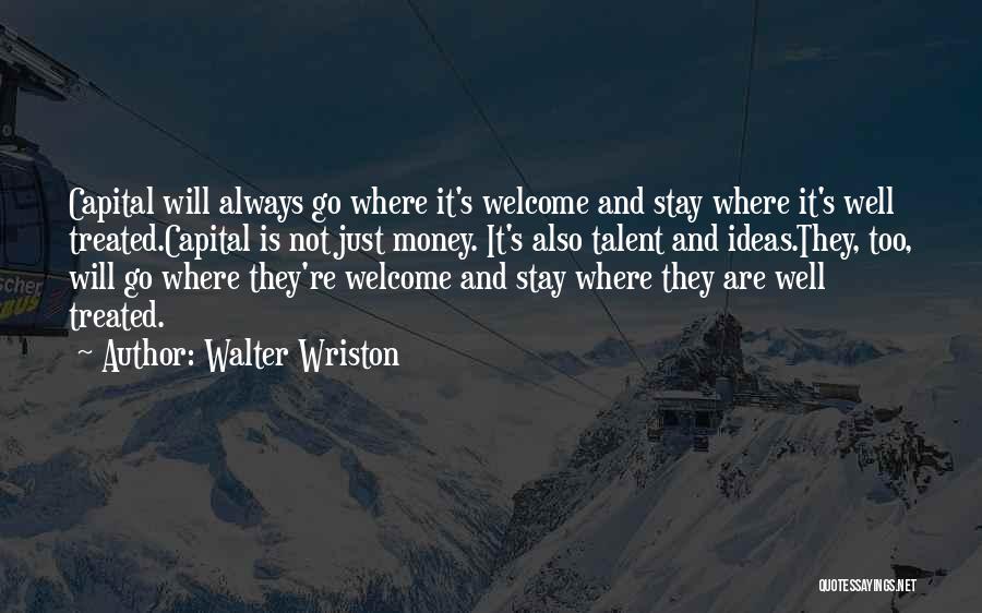 Walter Wriston Quotes: Capital Will Always Go Where It's Welcome And Stay Where It's Well Treated.capital Is Not Just Money. It's Also Talent