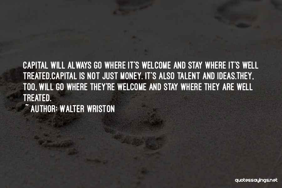 Walter Wriston Quotes: Capital Will Always Go Where It's Welcome And Stay Where It's Well Treated.capital Is Not Just Money. It's Also Talent