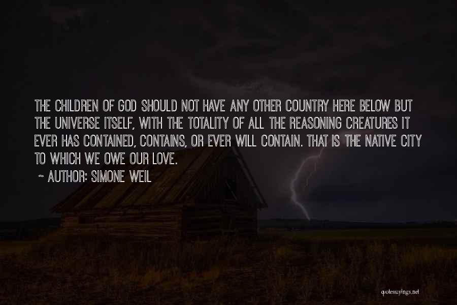 Simone Weil Quotes: The Children Of God Should Not Have Any Other Country Here Below But The Universe Itself, With The Totality Of