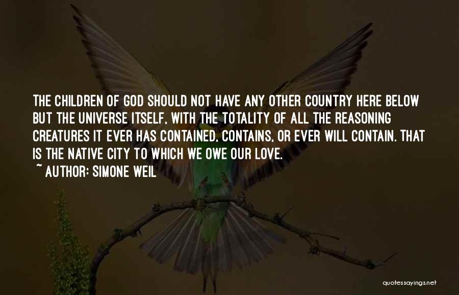 Simone Weil Quotes: The Children Of God Should Not Have Any Other Country Here Below But The Universe Itself, With The Totality Of