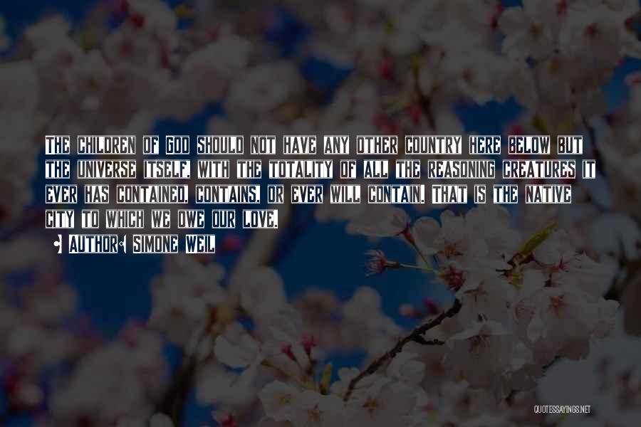 Simone Weil Quotes: The Children Of God Should Not Have Any Other Country Here Below But The Universe Itself, With The Totality Of