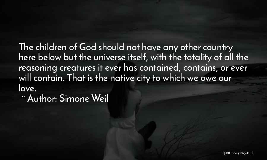 Simone Weil Quotes: The Children Of God Should Not Have Any Other Country Here Below But The Universe Itself, With The Totality Of