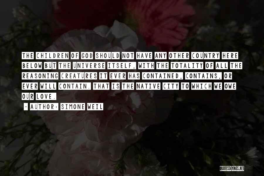 Simone Weil Quotes: The Children Of God Should Not Have Any Other Country Here Below But The Universe Itself, With The Totality Of