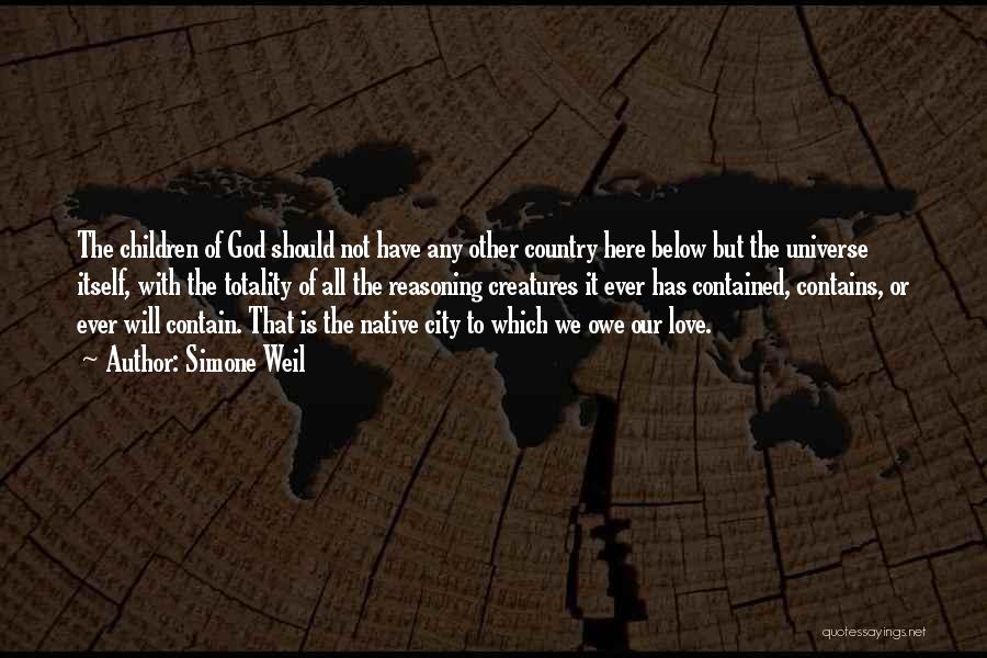 Simone Weil Quotes: The Children Of God Should Not Have Any Other Country Here Below But The Universe Itself, With The Totality Of