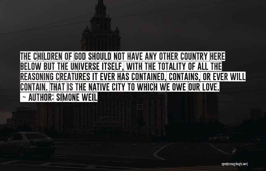 Simone Weil Quotes: The Children Of God Should Not Have Any Other Country Here Below But The Universe Itself, With The Totality Of