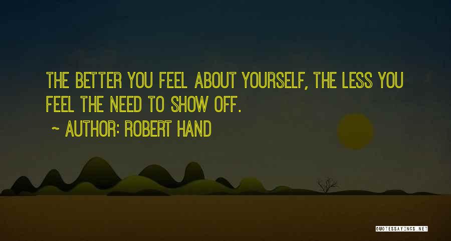 Robert Hand Quotes: The Better You Feel About Yourself, The Less You Feel The Need To Show Off.
