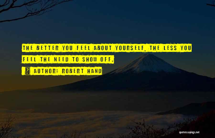Robert Hand Quotes: The Better You Feel About Yourself, The Less You Feel The Need To Show Off.