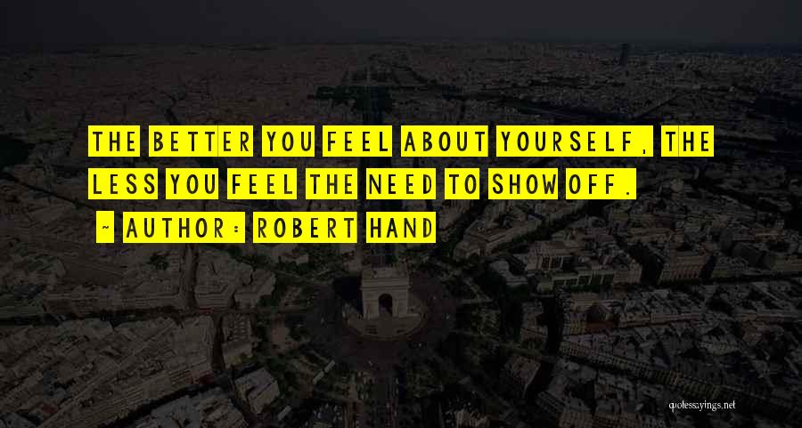 Robert Hand Quotes: The Better You Feel About Yourself, The Less You Feel The Need To Show Off.