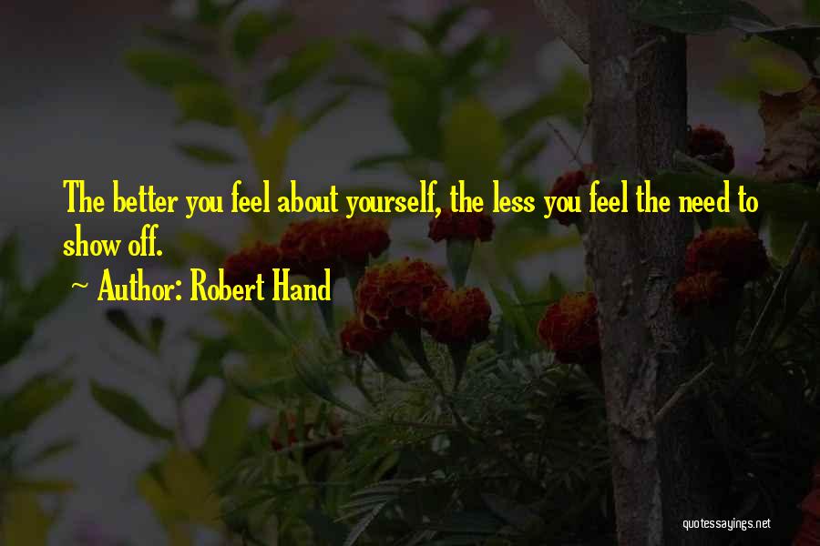 Robert Hand Quotes: The Better You Feel About Yourself, The Less You Feel The Need To Show Off.