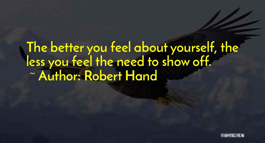 Robert Hand Quotes: The Better You Feel About Yourself, The Less You Feel The Need To Show Off.