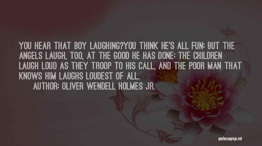 Oliver Wendell Holmes Jr. Quotes: You Hear That Boy Laughing?you Think He's All Fun; But The Angels Laugh, Too, At The Good He Has Done;