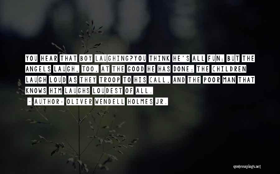 Oliver Wendell Holmes Jr. Quotes: You Hear That Boy Laughing?you Think He's All Fun; But The Angels Laugh, Too, At The Good He Has Done;