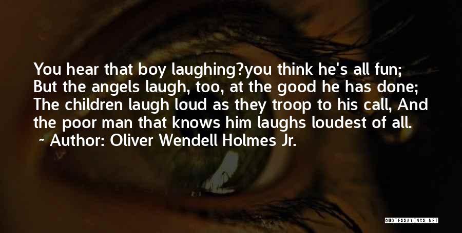 Oliver Wendell Holmes Jr. Quotes: You Hear That Boy Laughing?you Think He's All Fun; But The Angels Laugh, Too, At The Good He Has Done;