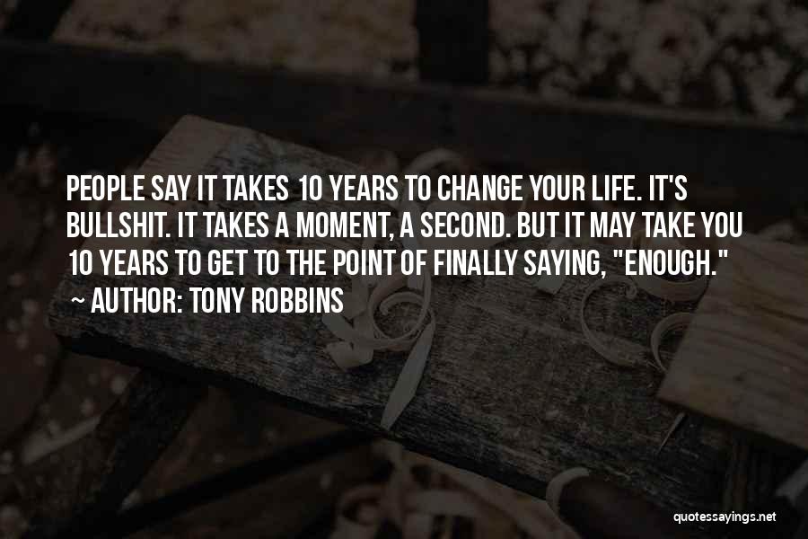 Tony Robbins Quotes: People Say It Takes 10 Years To Change Your Life. It's Bullshit. It Takes A Moment, A Second. But It