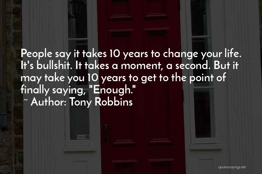 Tony Robbins Quotes: People Say It Takes 10 Years To Change Your Life. It's Bullshit. It Takes A Moment, A Second. But It