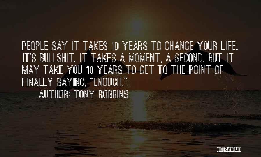 Tony Robbins Quotes: People Say It Takes 10 Years To Change Your Life. It's Bullshit. It Takes A Moment, A Second. But It