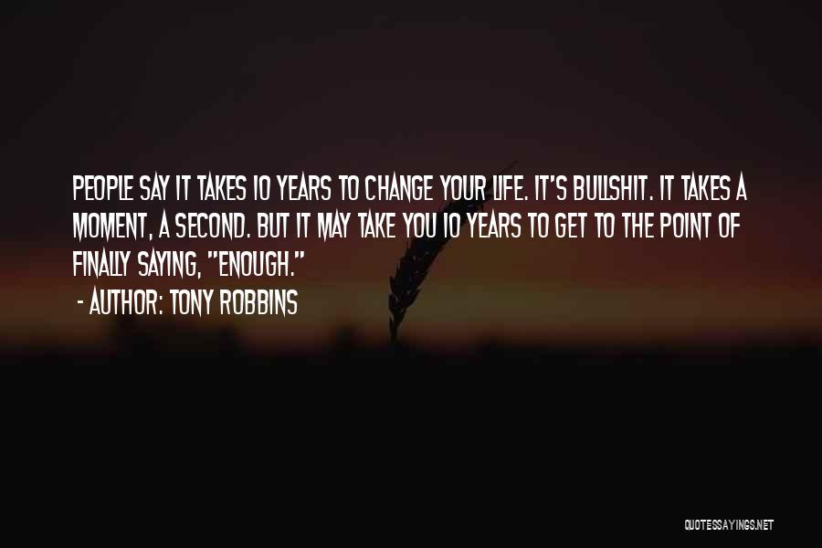 Tony Robbins Quotes: People Say It Takes 10 Years To Change Your Life. It's Bullshit. It Takes A Moment, A Second. But It