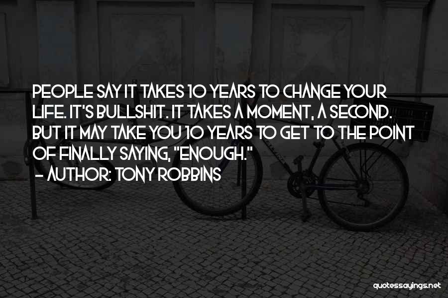 Tony Robbins Quotes: People Say It Takes 10 Years To Change Your Life. It's Bullshit. It Takes A Moment, A Second. But It
