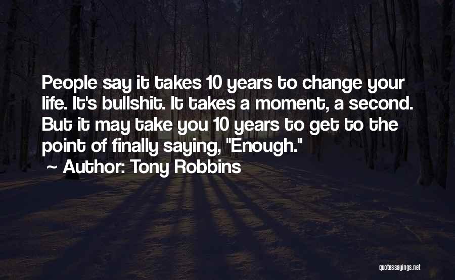 Tony Robbins Quotes: People Say It Takes 10 Years To Change Your Life. It's Bullshit. It Takes A Moment, A Second. But It