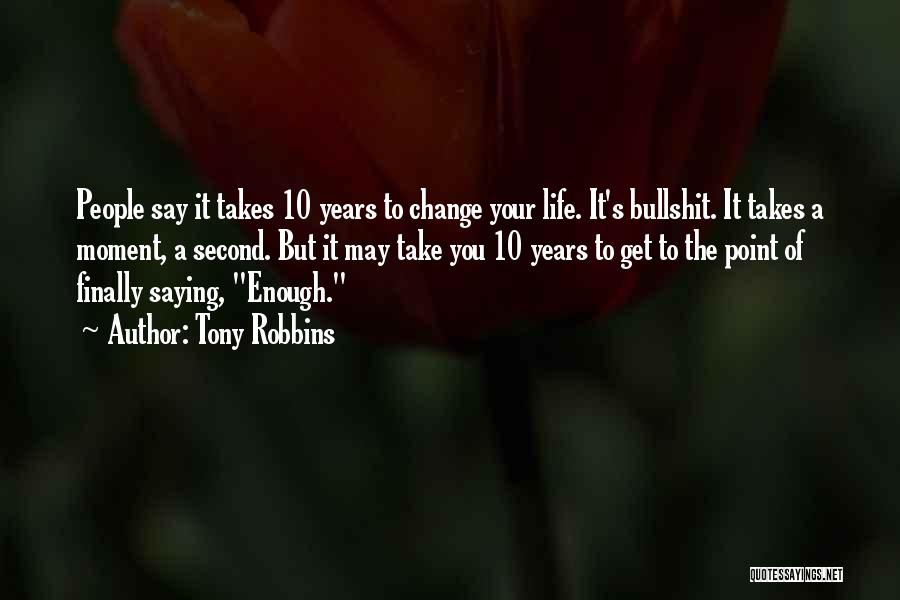 Tony Robbins Quotes: People Say It Takes 10 Years To Change Your Life. It's Bullshit. It Takes A Moment, A Second. But It