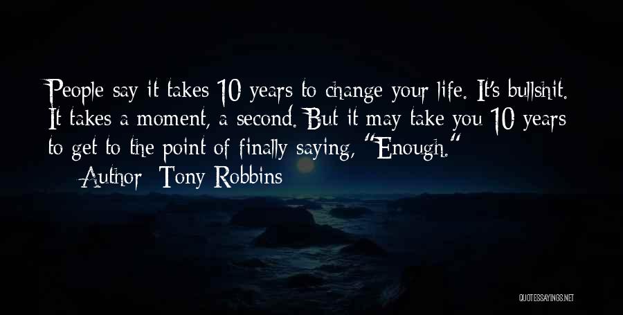 Tony Robbins Quotes: People Say It Takes 10 Years To Change Your Life. It's Bullshit. It Takes A Moment, A Second. But It