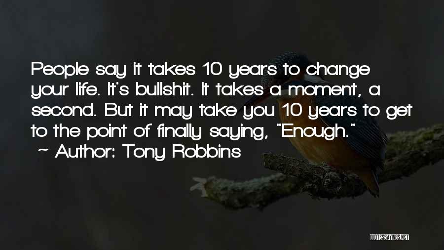 Tony Robbins Quotes: People Say It Takes 10 Years To Change Your Life. It's Bullshit. It Takes A Moment, A Second. But It
