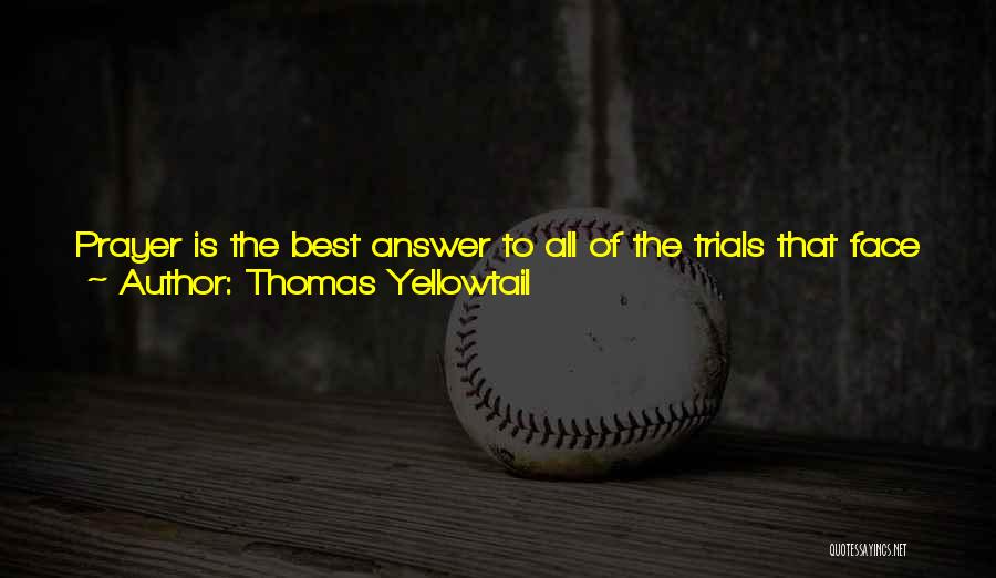 Thomas Yellowtail Quotes: Prayer Is The Best Answer To All Of The Trials That Face Us, Because Without Prayer, Even If We Succeed