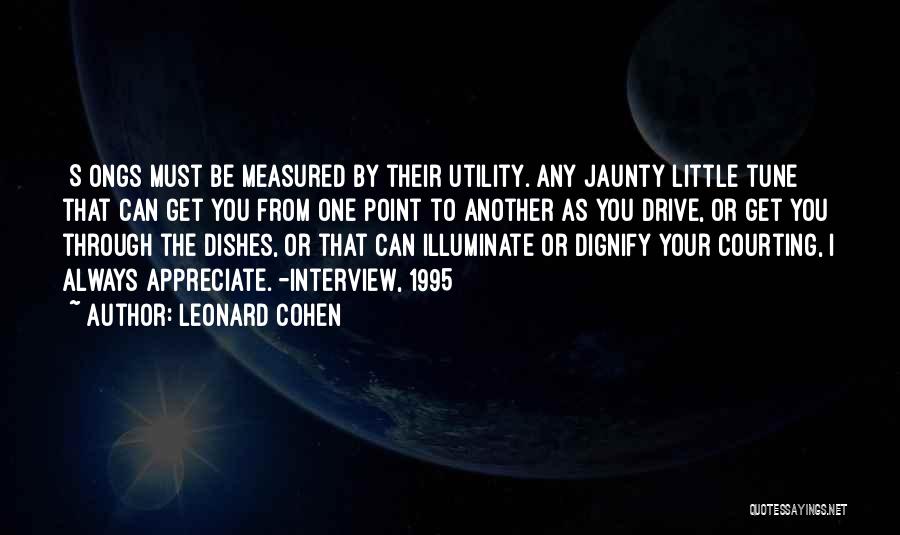 Leonard Cohen Quotes: [s]ongs Must Be Measured By Their Utility. Any Jaunty Little Tune That Can Get You From One Point To Another