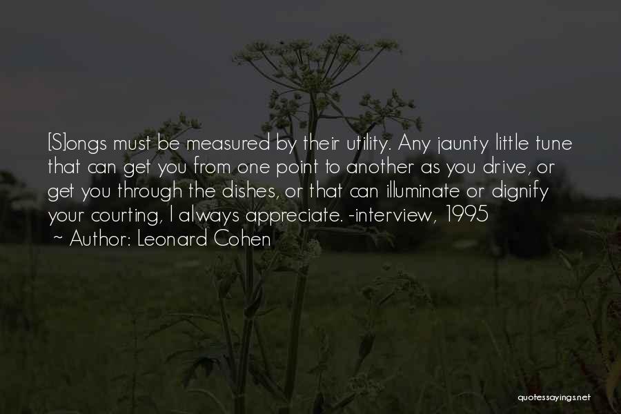 Leonard Cohen Quotes: [s]ongs Must Be Measured By Their Utility. Any Jaunty Little Tune That Can Get You From One Point To Another