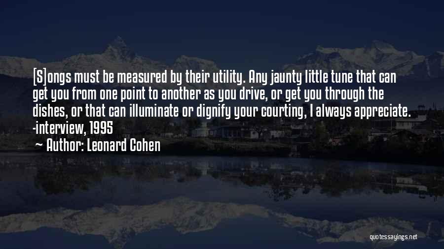 Leonard Cohen Quotes: [s]ongs Must Be Measured By Their Utility. Any Jaunty Little Tune That Can Get You From One Point To Another