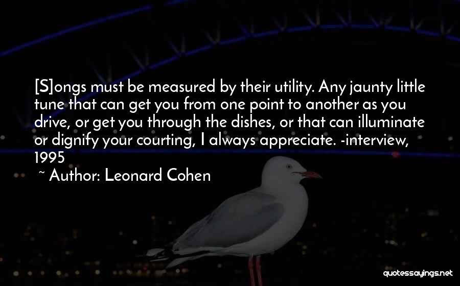 Leonard Cohen Quotes: [s]ongs Must Be Measured By Their Utility. Any Jaunty Little Tune That Can Get You From One Point To Another