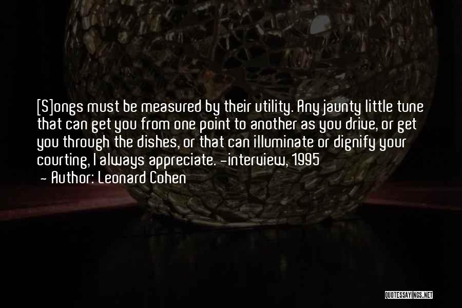 Leonard Cohen Quotes: [s]ongs Must Be Measured By Their Utility. Any Jaunty Little Tune That Can Get You From One Point To Another