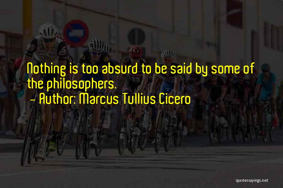 Marcus Tullius Cicero Quotes: Nothing Is Too Absurd To Be Said By Some Of The Philosophers.