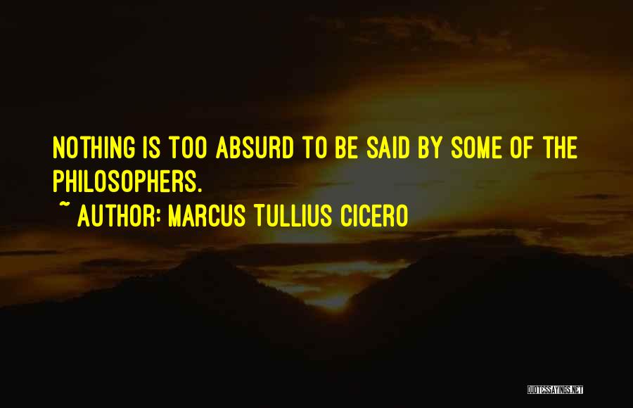 Marcus Tullius Cicero Quotes: Nothing Is Too Absurd To Be Said By Some Of The Philosophers.