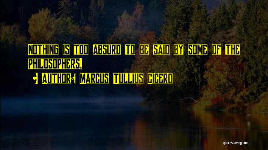 Marcus Tullius Cicero Quotes: Nothing Is Too Absurd To Be Said By Some Of The Philosophers.