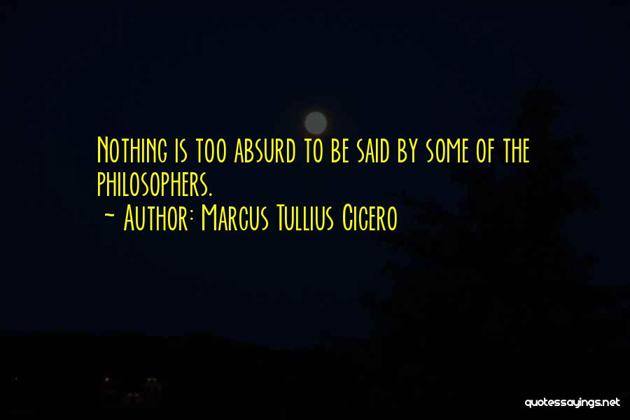 Marcus Tullius Cicero Quotes: Nothing Is Too Absurd To Be Said By Some Of The Philosophers.