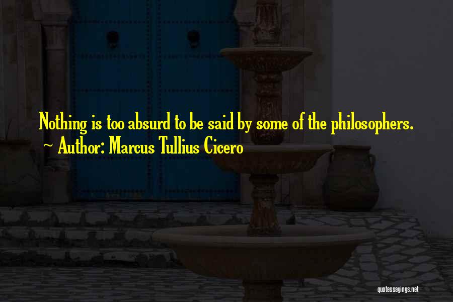 Marcus Tullius Cicero Quotes: Nothing Is Too Absurd To Be Said By Some Of The Philosophers.