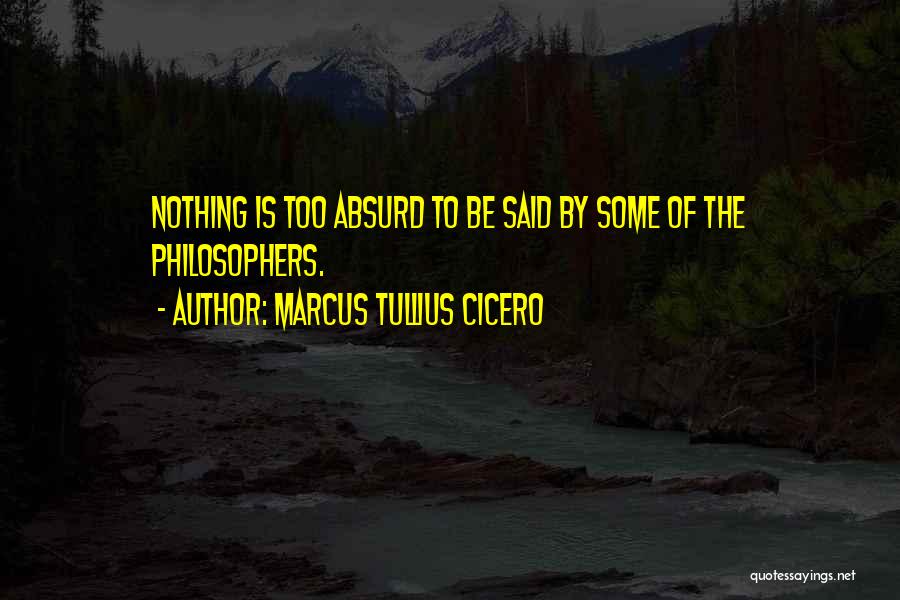 Marcus Tullius Cicero Quotes: Nothing Is Too Absurd To Be Said By Some Of The Philosophers.