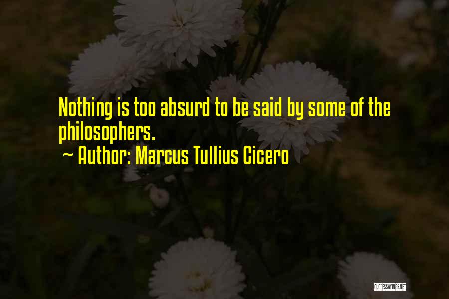Marcus Tullius Cicero Quotes: Nothing Is Too Absurd To Be Said By Some Of The Philosophers.