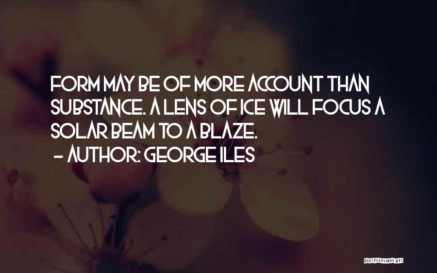 George Iles Quotes: Form May Be Of More Account Than Substance. A Lens Of Ice Will Focus A Solar Beam To A Blaze.