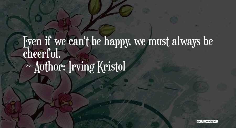 Irving Kristol Quotes: Even If We Can't Be Happy, We Must Always Be Cheerful.