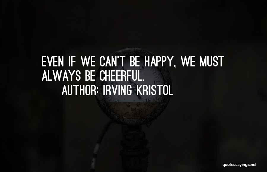 Irving Kristol Quotes: Even If We Can't Be Happy, We Must Always Be Cheerful.