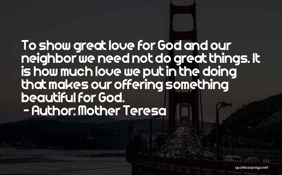 Mother Teresa Quotes: To Show Great Love For God And Our Neighbor We Need Not Do Great Things. It Is How Much Love