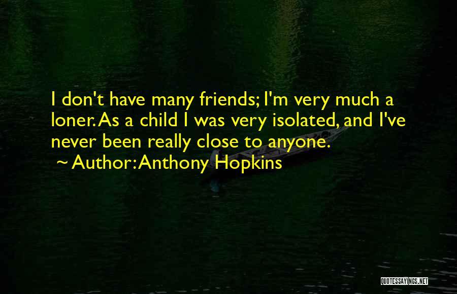 Anthony Hopkins Quotes: I Don't Have Many Friends; I'm Very Much A Loner. As A Child I Was Very Isolated, And I've Never