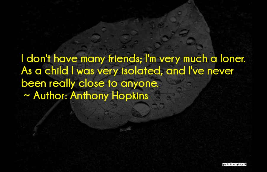Anthony Hopkins Quotes: I Don't Have Many Friends; I'm Very Much A Loner. As A Child I Was Very Isolated, And I've Never