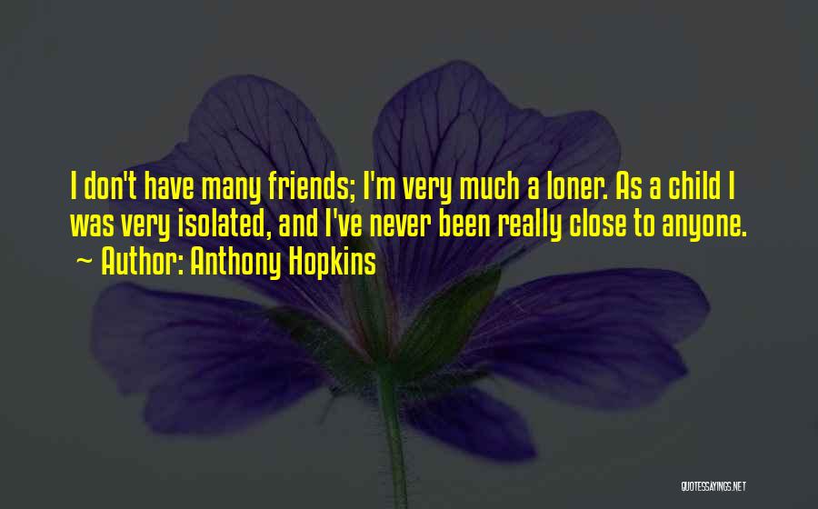 Anthony Hopkins Quotes: I Don't Have Many Friends; I'm Very Much A Loner. As A Child I Was Very Isolated, And I've Never