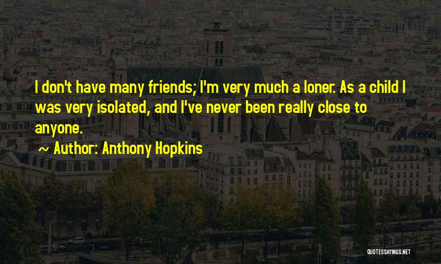 Anthony Hopkins Quotes: I Don't Have Many Friends; I'm Very Much A Loner. As A Child I Was Very Isolated, And I've Never