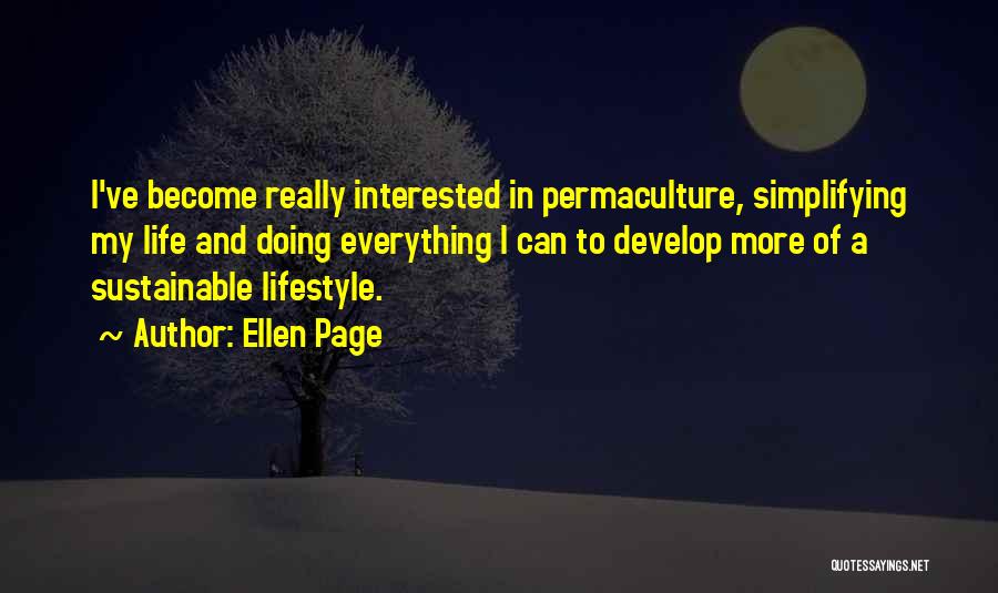 Ellen Page Quotes: I've Become Really Interested In Permaculture, Simplifying My Life And Doing Everything I Can To Develop More Of A Sustainable